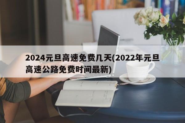 2024元旦高速免费几天(2022年元旦高速公路免费时间最新)