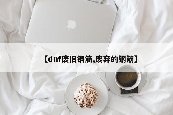 【dnf废旧钢筋,废弃的钢筋】