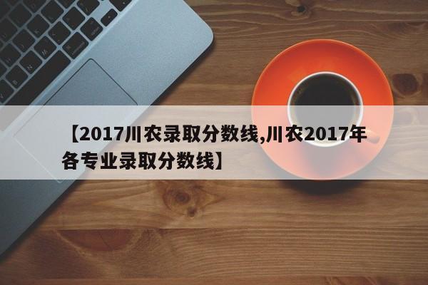 【2017川农录取分数线,川农2017年各专业录取分数线】