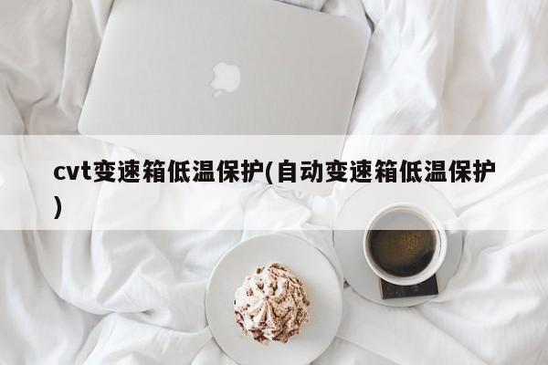 cvt变速箱低温保护(自动变速箱低温保护)