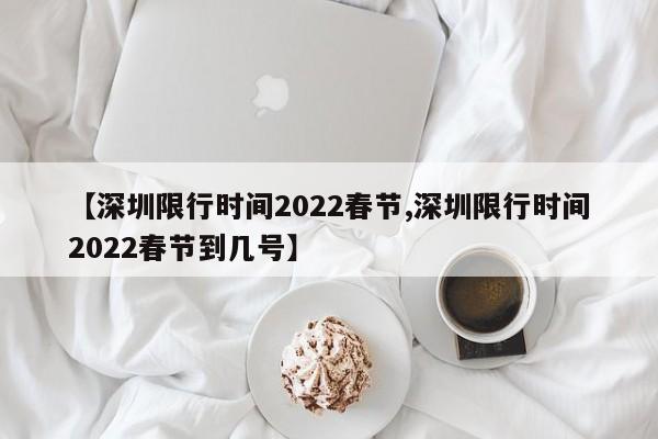 【深圳限行时间2022春节,深圳限行时间2022春节到几号】