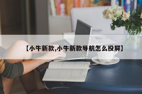 【小牛新款,小牛新款导航怎么投屏】