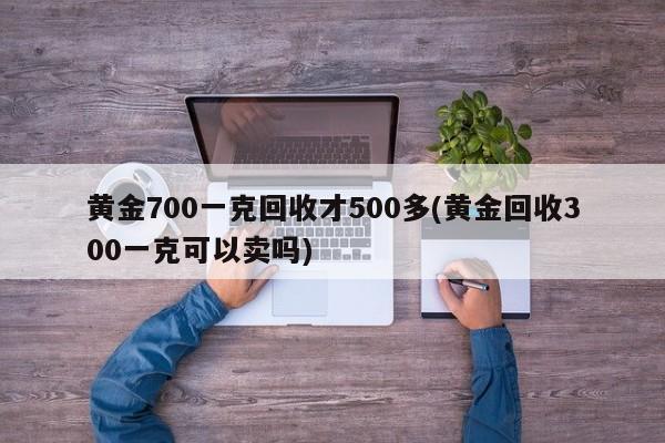黄金700一克回收才500多(黄金回收300一克可以卖吗)