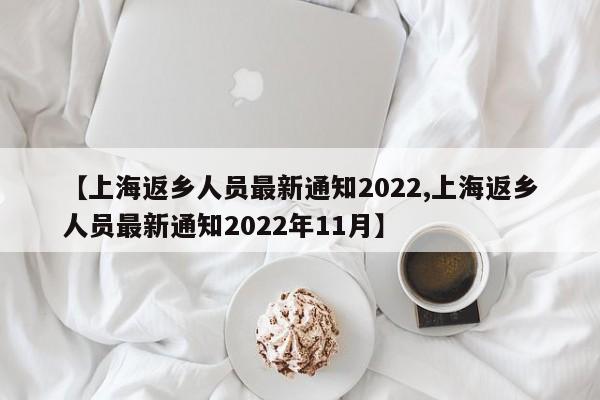 【上海返乡人员最新通知2022,上海返乡人员最新通知2022年11月】