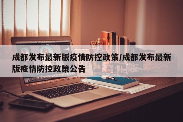 成都发布最新版疫情防控政策/成都发布最新版疫情防控政策公告