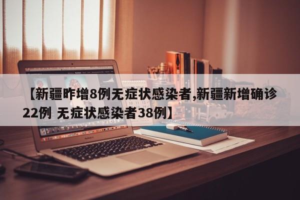 【新疆昨增8例无症状感染者,新疆新增确诊22例 无症状感染者38例】