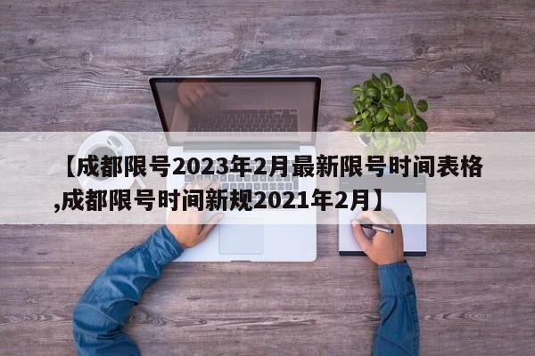 【成都限号2023年2月最新限号时间表格,成都限号时间新规2021年2月】