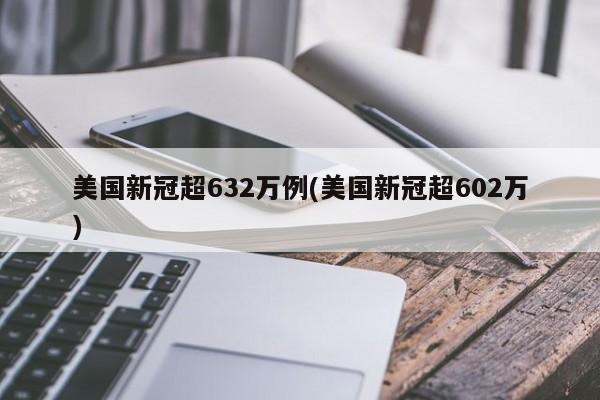 美国新冠超632万例(美国新冠超602万)