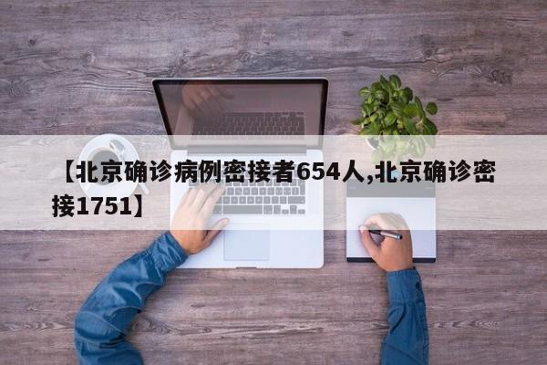 【北京确诊病例密接者654人,北京确诊密接1751】