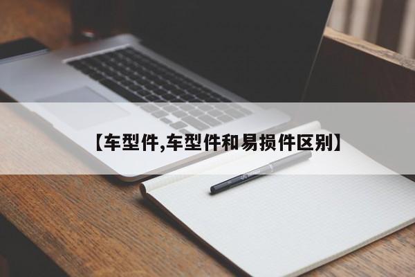 【车型件,车型件和易损件区别】