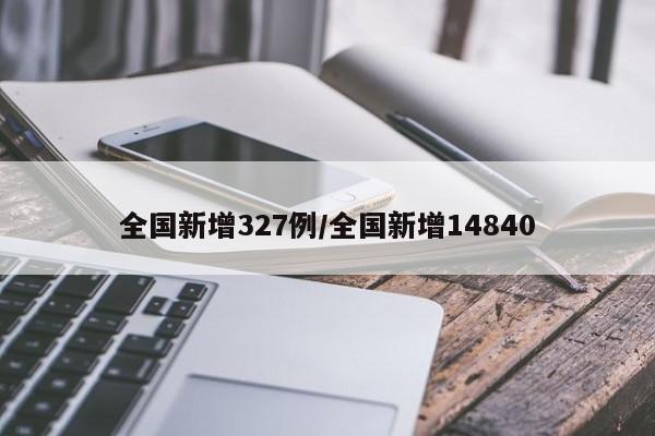全国新增327例/全国新增14840