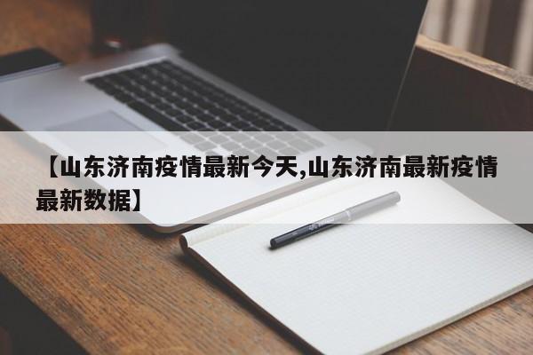 【山东济南疫情最新今天,山东济南最新疫情最新数据】