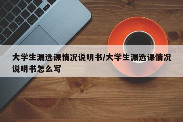 大学生漏选课情况说明书/大学生漏选课情况说明书怎么写