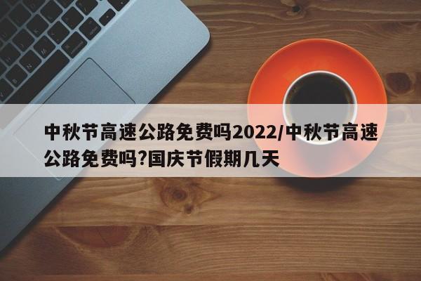 中秋节高速公路免费吗2022/中秋节高速公路免费吗?国庆节假期几天