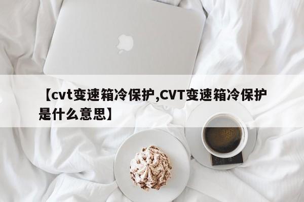 【cvt变速箱冷保护,CVT变速箱冷保护是什么意思】