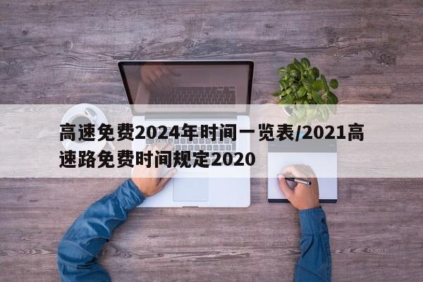 高速免费2024年时间一览表/2021高速路免费时间规定2020