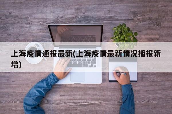 上海疫情通报最新(上海疫情最新情况播报新增)