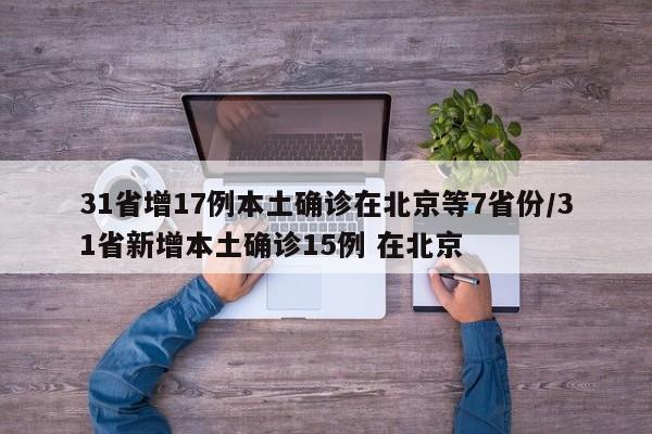 31省增17例本土确诊在北京等7省份/31省新增本土确诊15例 在北京