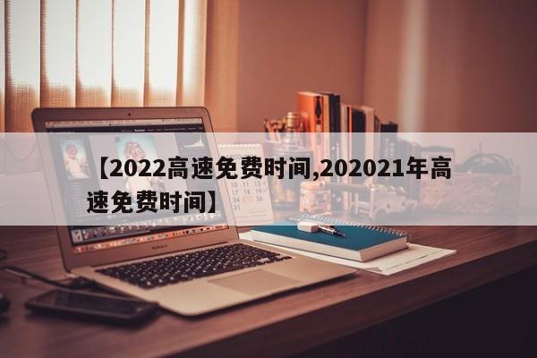 【2022高速免费时间,202021年高速免费时间】