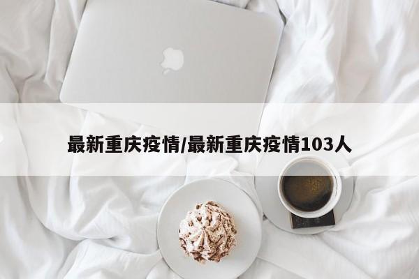 最新重庆疫情/最新重庆疫情103人
