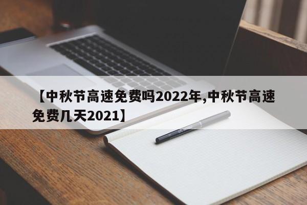 【中秋节高速免费吗2022年,中秋节高速免费几天2021】