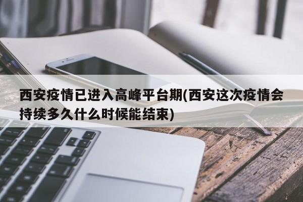 西安疫情已进入高峰平台期(西安这次疫情会持续多久什么时候能结束)