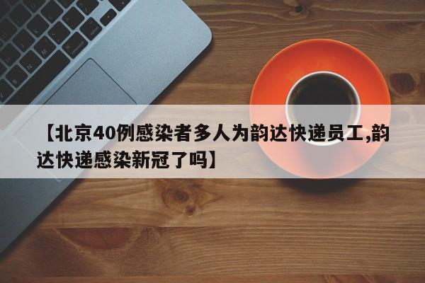 【北京40例感染者多人为韵达快递员工,韵达快递感染新冠了吗】