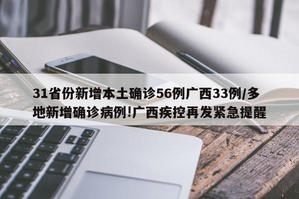 31省份新增本土确诊56例广西33例/多地新增确诊病例!广西疾控再发紧急提醒