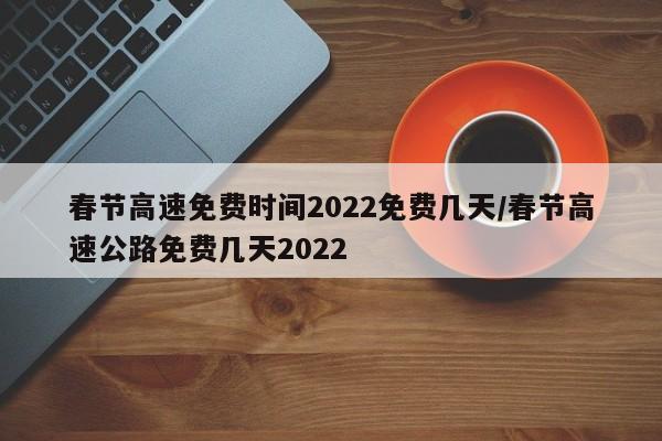 春节高速免费时间2022免费几天/春节高速公路免费几天2022