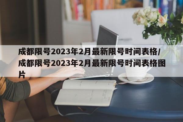 成都限号2023年2月最新限号时间表格/成都限号2023年2月最新限号时间表格图片