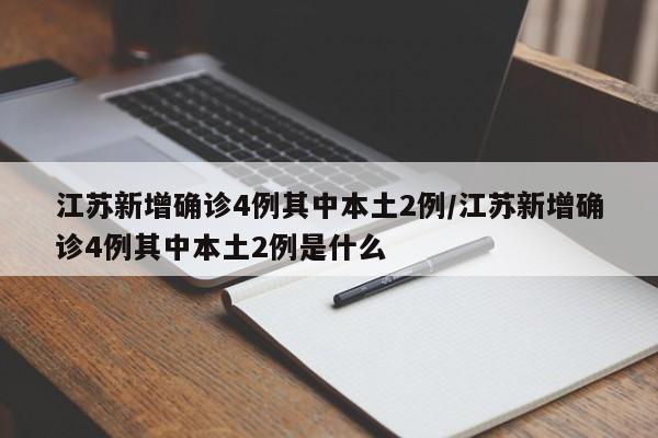 江苏新增确诊4例其中本土2例/江苏新增确诊4例其中本土2例是什么