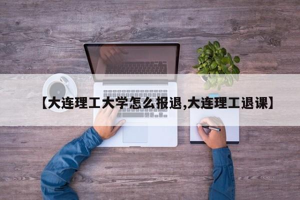 【大连理工大学怎么报退,大连理工退课】