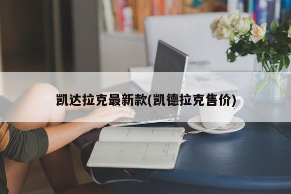 凯达拉克最新款(凯德拉克售价)