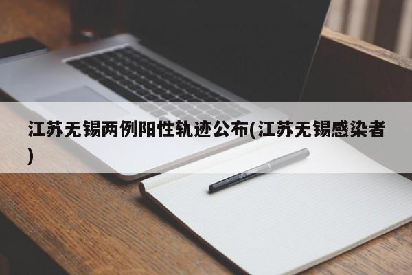江苏无锡两例阳性轨迹公布(江苏无锡感染者)