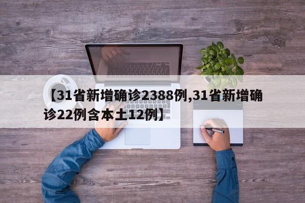 【31省新增确诊2388例,31省新增确诊22例含本土12例】