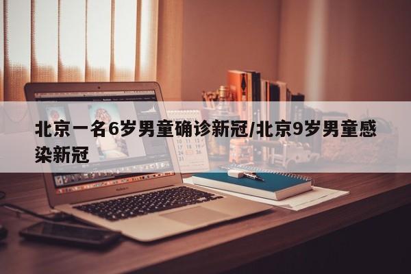 北京一名6岁男童确诊新冠/北京9岁男童感染新冠