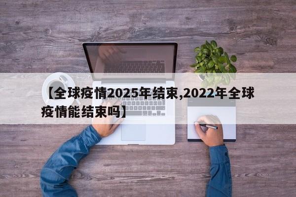 【全球疫情2025年结束,2022年全球疫情能结束吗】