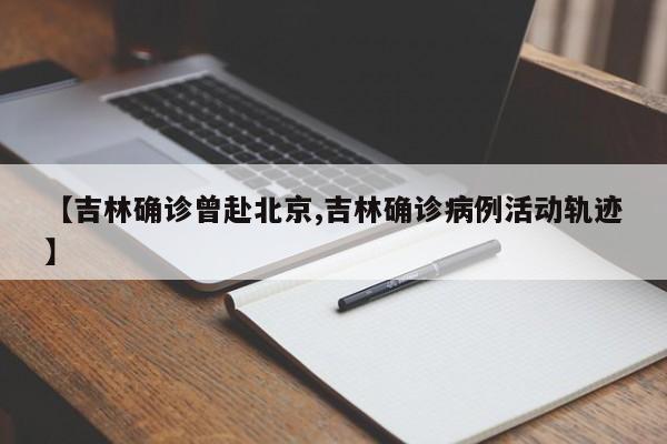 【吉林确诊曾赴北京,吉林确诊病例活动轨迹】