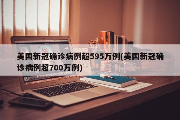美国新冠确诊病例超595万例(美国新冠确诊病例超700万例)