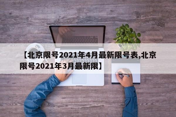 【北京限号2021年4月最新限号表,北京限号2021年3月最新限】