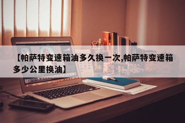 【帕萨特变速箱油多久换一次,帕萨特变速箱多少公里换油】