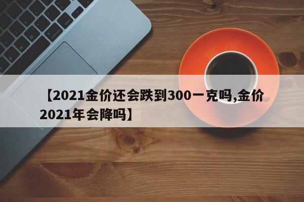 【2021金价还会跌到300一克吗,金价2021年会降吗】