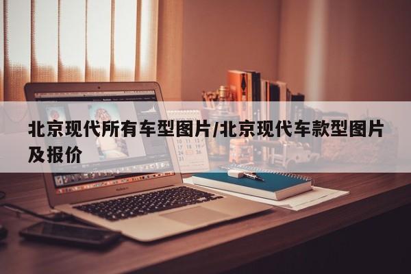 北京现代所有车型图片/北京现代车款型图片及报价