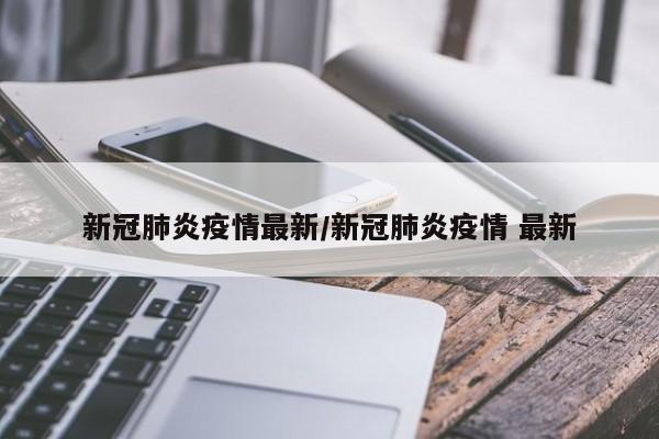 新冠肺炎疫情最新/新冠肺炎疫情 最新