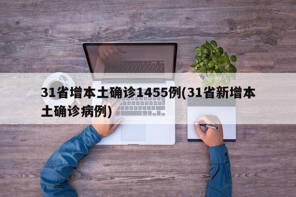 31省增本土确诊1455例(31省新增本土确诊病例)