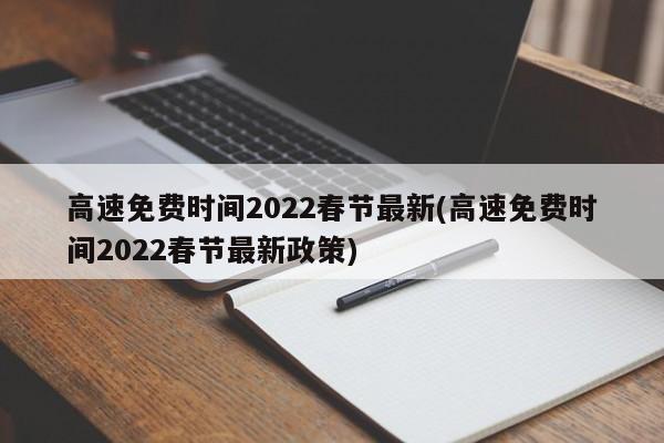 高速免费时间2022春节最新(高速免费时间2022春节最新政策)