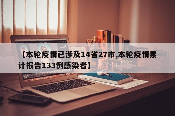 【本轮疫情已涉及14省27市,本轮疫情累计报告133例感染者】