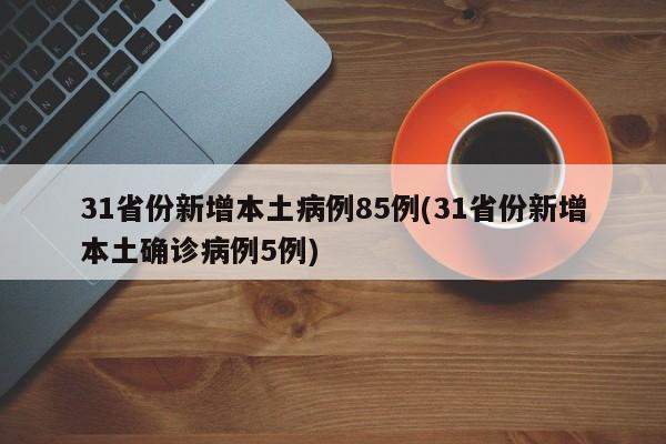 31省份新增本土病例85例(31省份新增本土确诊病例5例)