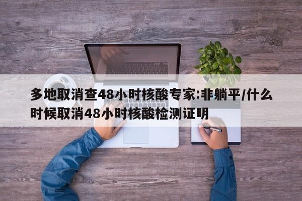 多地取消查48小时核酸专家:非躺平/什么时候取消48小时核酸检测证明