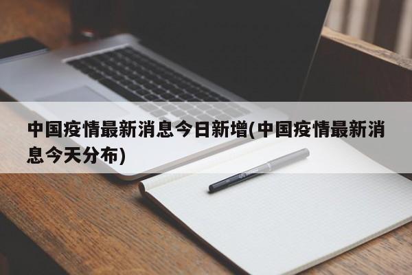 中国疫情最新消息今日新增(中国疫情最新消息今天分布)